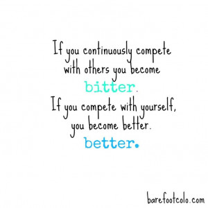 you continuously compete with others you become bitter. If you compete ...