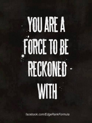You Are A Force To Be Reckoned With