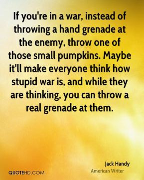 If you're in a war, instead of throwing a hand grenade at the enemy ...