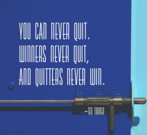 ... never quit. Winners never quit, and quitters never win.—Ted Turner