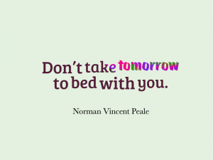 Don t take tomorrow to bed with you Norman Vincent Peale