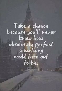 Take a chance because you'll never know how absolutely perfect ...