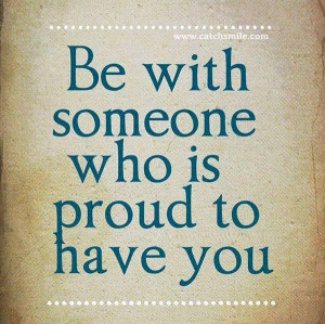 Be With Someone Who is Proud to Have You