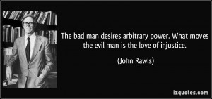 ... power. What moves the evil man is the love of injustice. - John Rawls