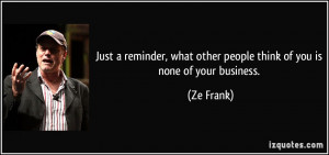 ... , what other people think of you is none of your business. - Ze Frank