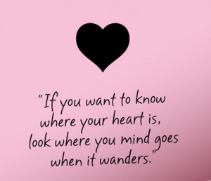 If you want to know where your heart is, look where your mind goes ...