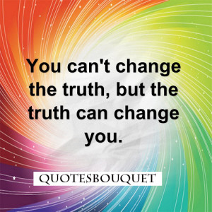 QUOTES: You Can't Change The Truth, But The Truth Can Change You