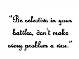 Be selective in your battles, don't make every problem a war.