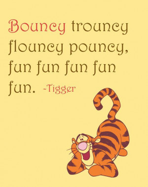 Quote: Bouncy trouncy flouncy pouncy, fun fun fun fun fun, Tigger ...