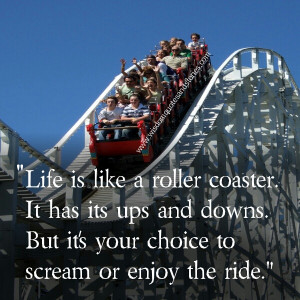 life is like a roller coaster with ups and downs. It's your choice to ...