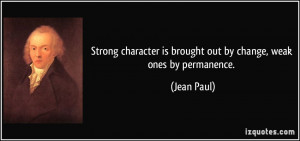 Strong character is brought out by change, weak ones by permanence ...