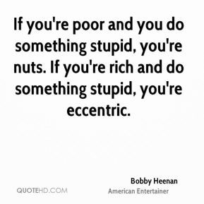 you do something stupid, you're nuts. If you're rich and do something ...