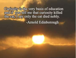 ... you tell me that curiosity killed the cat, I say only cat died nobly