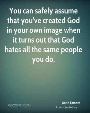 You can safely assume that you've created God in your own image when ...