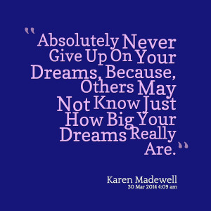 ... give up on your dreams, because, others may not know just how big your