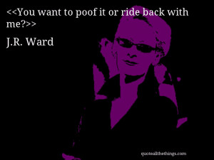You want to poof it or ride back with me?— J.R. Ward