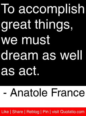 ... , we must dream as well as act. - Anatole France #quotes #quotations
