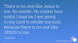 There is no one like Jesus to me. No matter, No matter how sinful I ...