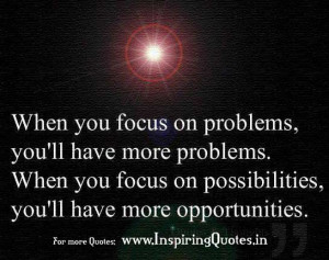 When you focus on Problems, you will have more problems. When you ...