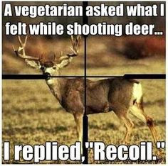 vegetarian asked what I felt while shooting deer... I replied ...