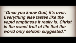 Once you know God, it’s over. Everything else tastes like the vapid ...