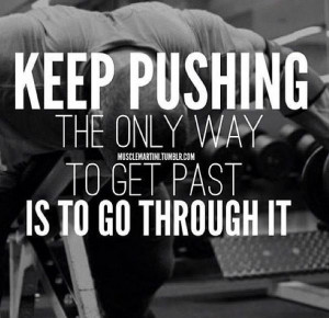 Keep Pushing The Only Way To Get Past Is To Go Through It