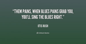 Them pains, when blues pains grab you, you'll sing the blues right ...