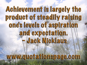 Achievement is largely the product of steadily raising one's levels of ...