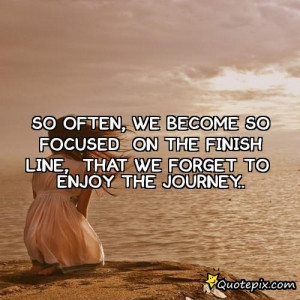 ... So Focused On The Finish Line, That We Forget To Enjoy The Journey