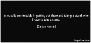 ... there and taking a stand when I have to take a stand. - Sanjay Kumar