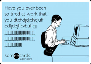 Funny Workplace Ecard: Have you ever been so tired at work that you ...