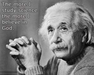... The more I study science, more I believe in God.” -Albert Einstein