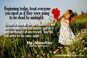Treat everyone you meet as if they were going to be dead by midnight ...