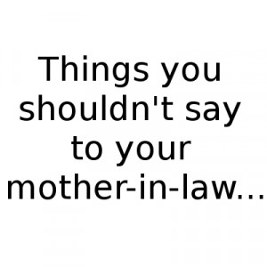 Things you shouldn't say to your mother-in-law...