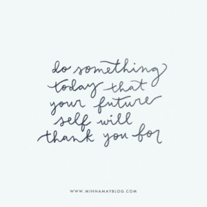 do something today that your future self will thank you for.