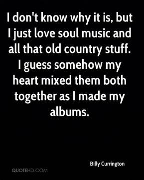 Billy Currington - I don't know why it is, but I just love soul music ...