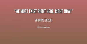 quote-Shunryu-Suzuki-we-must-exist-right-here-right-now-221540.png