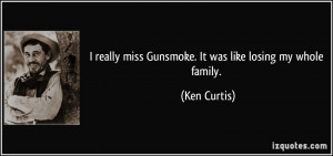 really miss Gunsmoke. It was like losing my whole family. - Ken ...