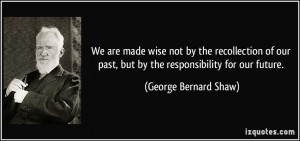 We are made wise not by the recollection of our past, but by the ...