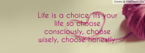 Life is a choice. Its your life so choose consciously, choose wisely ...