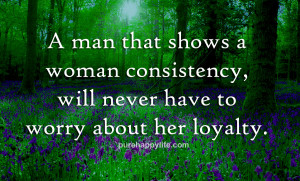 man that shows a woman consistency will never have to worry about ...