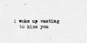 woke up wanting to kiss you