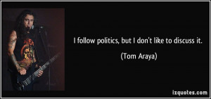 follow politics, but I don't like to discuss it. - Tom Araya