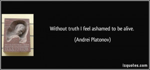 Without truth I feel ashamed to be alive. - Andrei Platonov