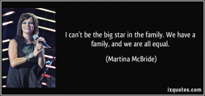 ... the family. We have a family, and we are all equal. - Martina McBride