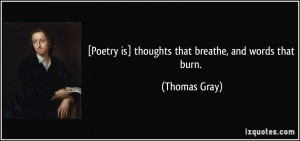 Poetry is] thoughts that breathe, and words that burn. - Thomas Gray
