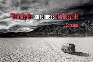 ... Quote: “Beware the barrenness of a busy life. “ ~ Socrates
