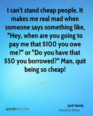 can't stand cheap people. It makes me real mad when someone says ...