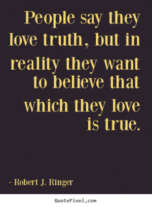People say they love truth, but in reality they want to believe that ...