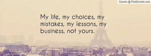 My life, my choices, my mistakes, my lessons, my business, not yours.